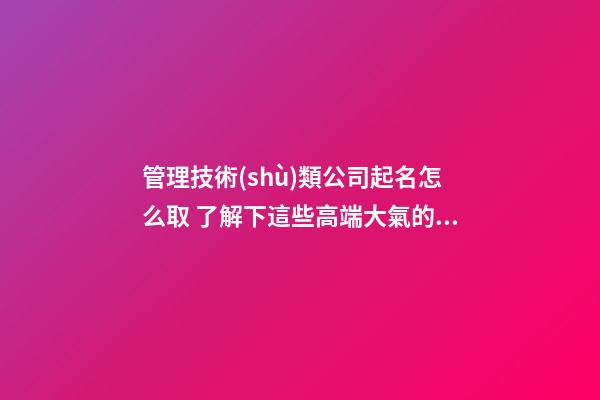 管理技術(shù)類公司起名怎么取 了解下這些高端大氣的名字-第1張-公司起名-玄機派